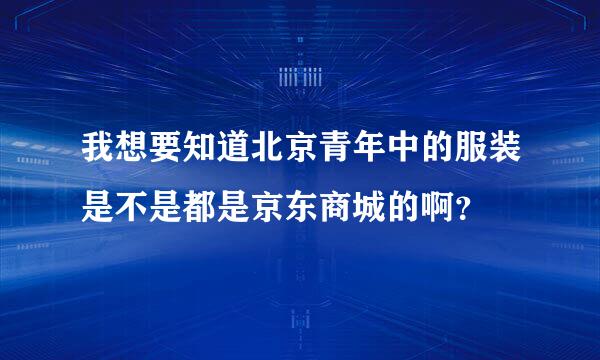 我想要知道北京青年中的服装是不是都是京东商城的啊？