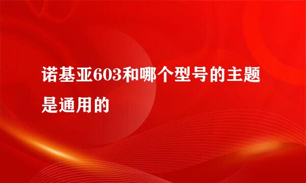 诺基亚603和哪个型号的主题是通用的