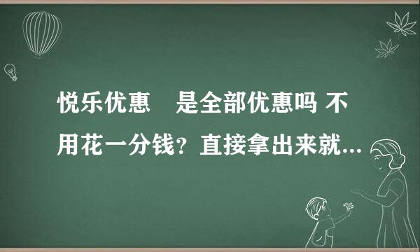 悦乐优惠劵是全部优惠吗 不用花一分钱？直接拿出来就能当现金用？