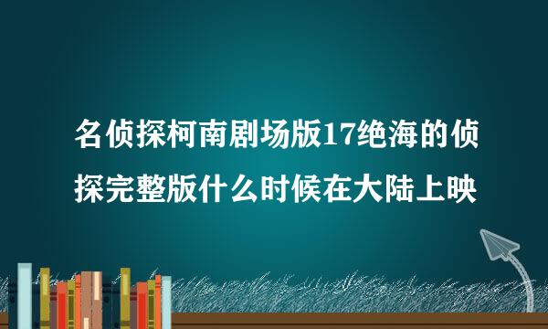 名侦探柯南剧场版17绝海的侦探完整版什么时候在大陆上映