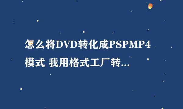 怎么将DVD转化成PSPMP4模式 我用格式工厂转换法播放