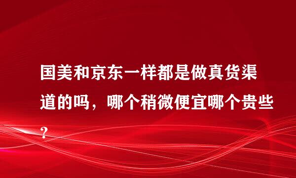 国美和京东一样都是做真货渠道的吗，哪个稍微便宜哪个贵些？