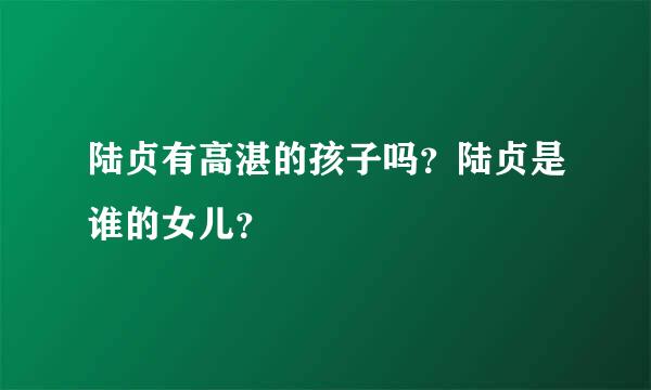 陆贞有高湛的孩子吗？陆贞是谁的女儿？