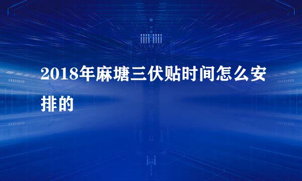 2018年麻塘三伏贴时间怎么安排的