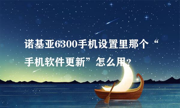 诺基亚6300手机设置里那个“手机软件更新”怎么用？