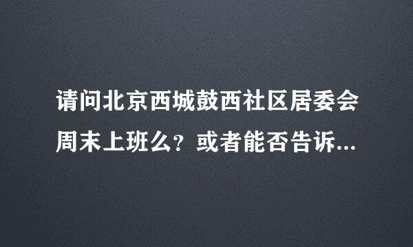 请问北京西城鼓西社区居委会周末上班么？或者能否告诉我他们的工作时间。谢谢！