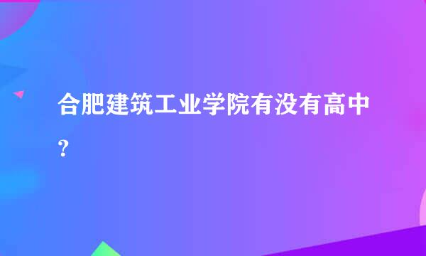 合肥建筑工业学院有没有高中？