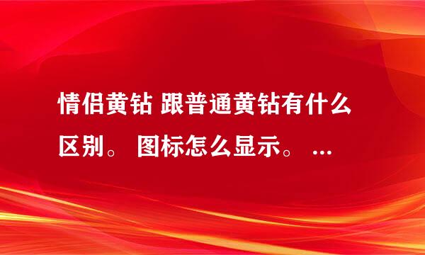 情侣黄钻 跟普通黄钻有什么区别。 图标怎么显示。 情侣黄钻 有普通黄钻的特权嘛？ 开情侣黄钻