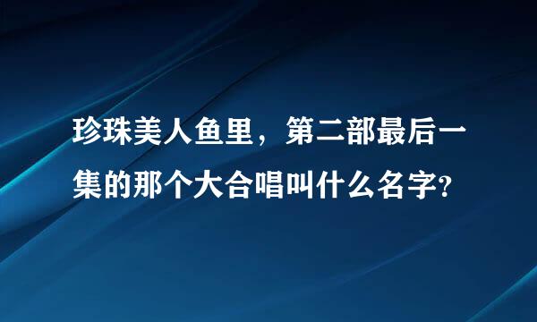 珍珠美人鱼里，第二部最后一集的那个大合唱叫什么名字？