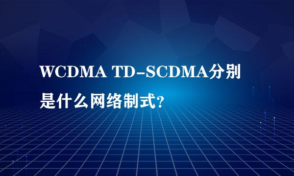 WCDMA TD-SCDMA分别是什么网络制式？