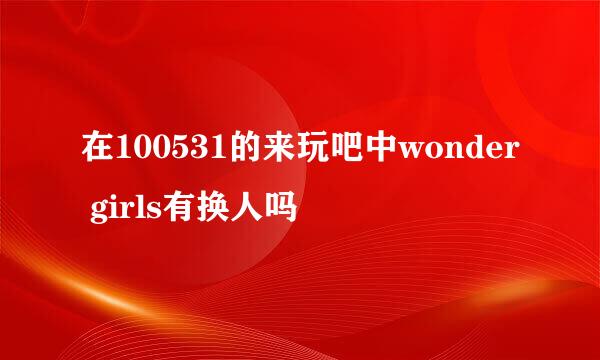 在100531的来玩吧中wonder girls有换人吗