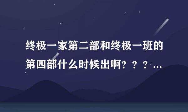 终极一家第二部和终极一班的第四部什么时候出啊？？？谢谢了，大神帮忙啊