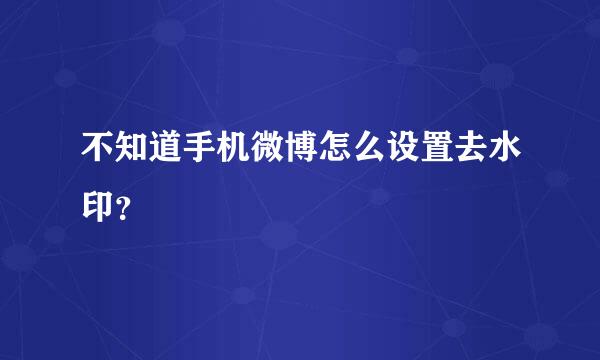 不知道手机微博怎么设置去水印？