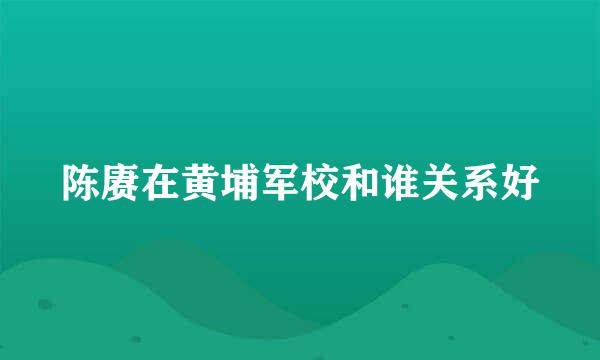 陈赓在黄埔军校和谁关系好