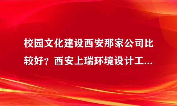 校园文化建设西安那家公司比较好？西安上瑞环境设计工程有限公司怎么样？听说该公司专做校园文化建设