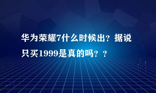 华为荣耀7什么时候出？据说只买1999是真的吗？？