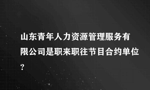 山东青年人力资源管理服务有限公司是职来职往节目合约单位？