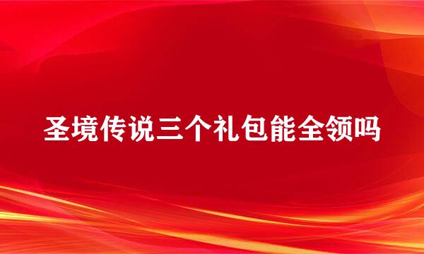 圣境传说三个礼包能全领吗