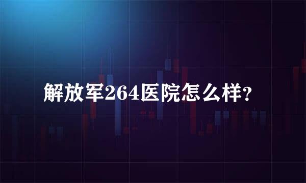 解放军264医院怎么样？