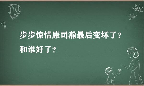 步步惊情康司瀚最后变坏了？和谁好了？