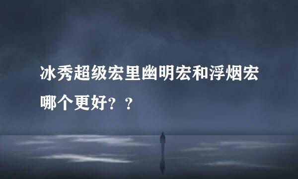 冰秀超级宏里幽明宏和浮烟宏哪个更好？？