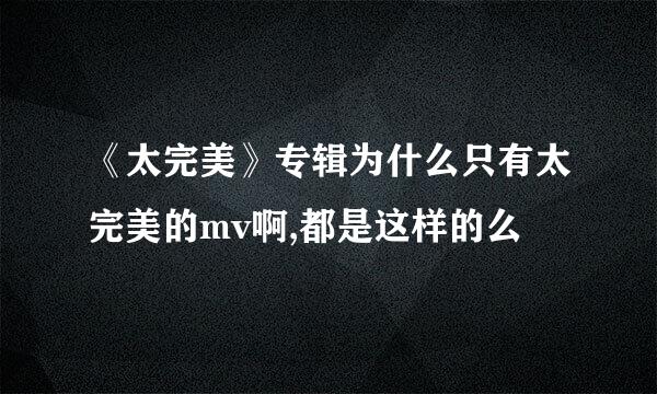 《太完美》专辑为什么只有太完美的mv啊,都是这样的么