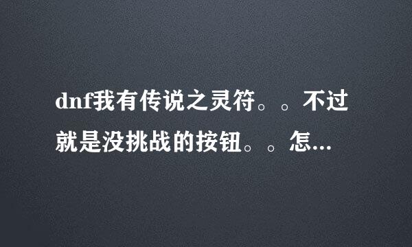 dnf我有传说之灵符。。不过就是没挑战的按钮。。怎么搞急急急