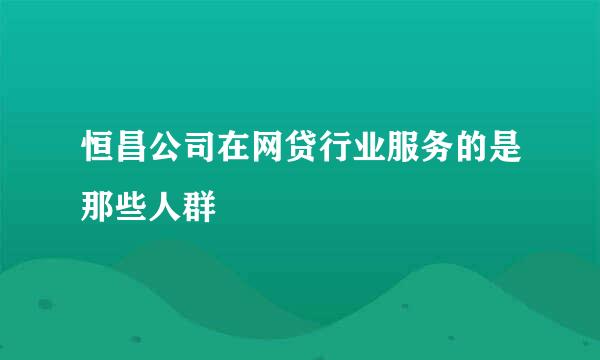 恒昌公司在网贷行业服务的是那些人群