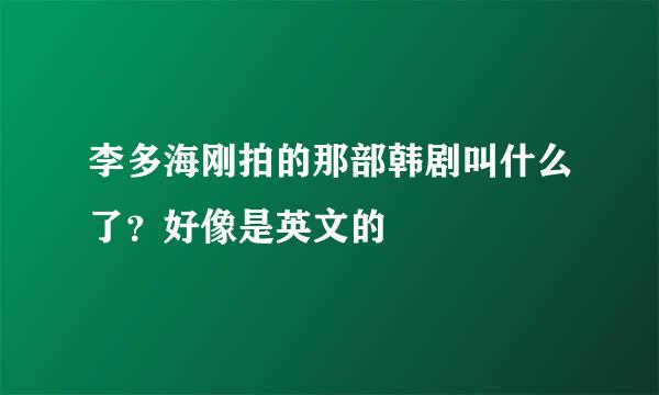 李多海刚拍的那部韩剧叫什么了？好像是英文的