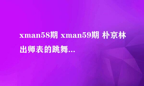 xman58期 xman59期 朴京林出师表的跳舞音乐是什么歌?还有金钟叙后面唱的那歌?拜托各位大神