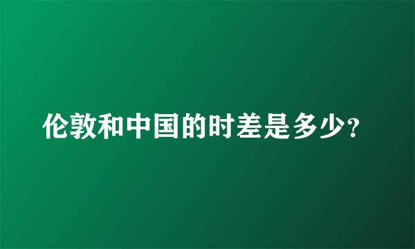 伦敦和中国的时差是多少？