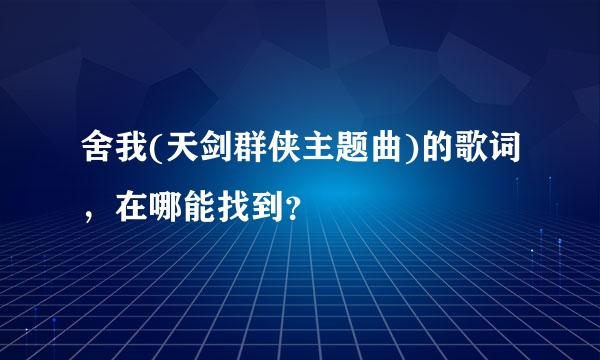 舍我(天剑群侠主题曲)的歌词，在哪能找到？