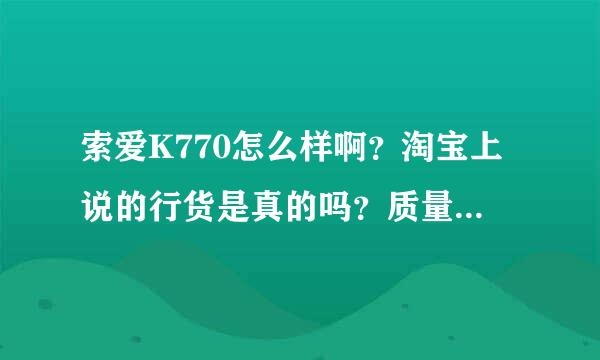 索爱K770怎么样啊？淘宝上说的行货是真的吗？质量怎么样呢？