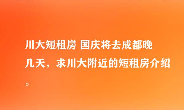 川大短租房 国庆将去成都晚几天，求川大附近的短租房介绍。