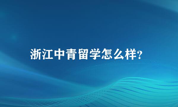 浙江中青留学怎么样？