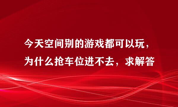 今天空间别的游戏都可以玩，为什么抢车位进不去，求解答