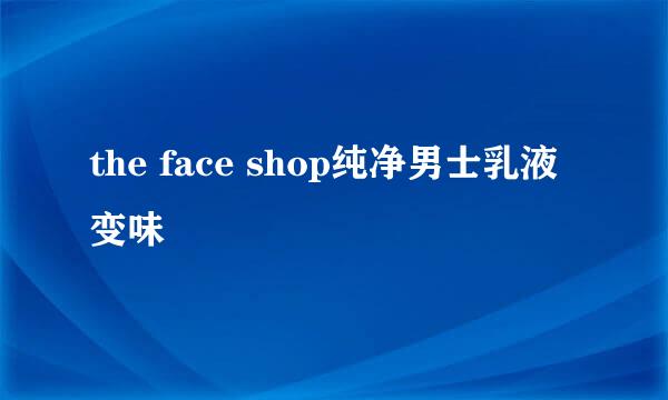 the face shop纯净男士乳液变味