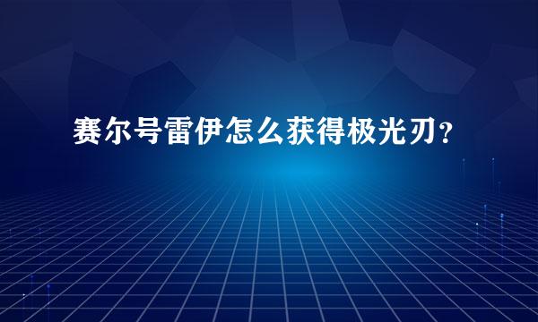 赛尔号雷伊怎么获得极光刃？