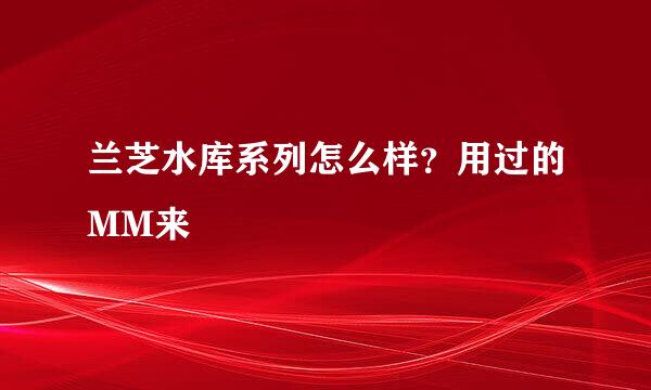 兰芝水库系列怎么样？用过的MM来