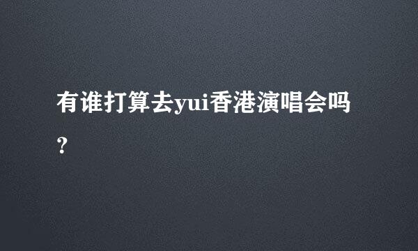 有谁打算去yui香港演唱会吗？