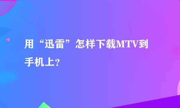 用“迅雷”怎样下载MTV到手机上？