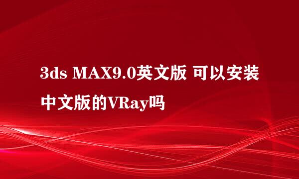 3ds MAX9.0英文版 可以安装中文版的VRay吗