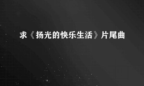 求《扬光的快乐生活》片尾曲