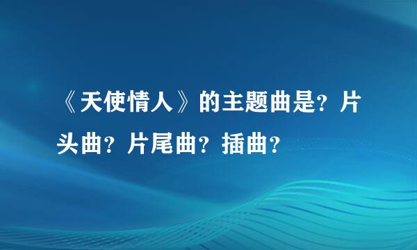 《天使情人》的主题曲是？片头曲？片尾曲？插曲？