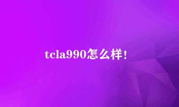 tcla990怎么样！