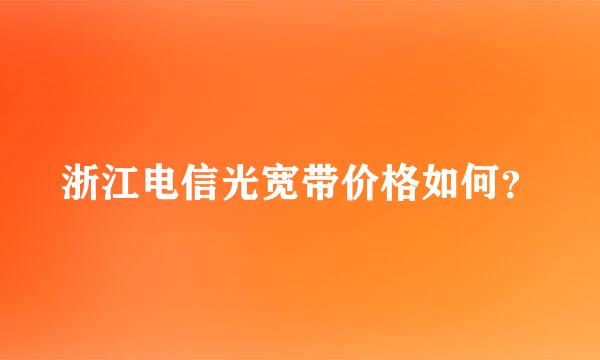 浙江电信光宽带价格如何？