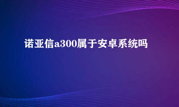 诺亚信a300属于安卓系统吗