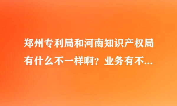 郑州专利局和河南知识产权局有什么不一样啊？业务有不同么？谢谢……