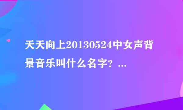 天天向上20130524中女声背景音乐叫什么名字？就是有一段旋律是“啦啦啦啦you hu 啦啦啦啦you hu”