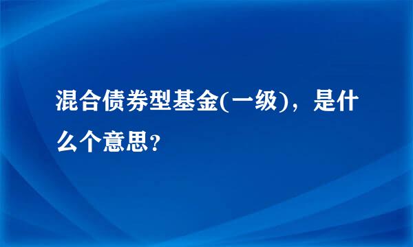 混合债券型基金(一级)，是什么个意思？